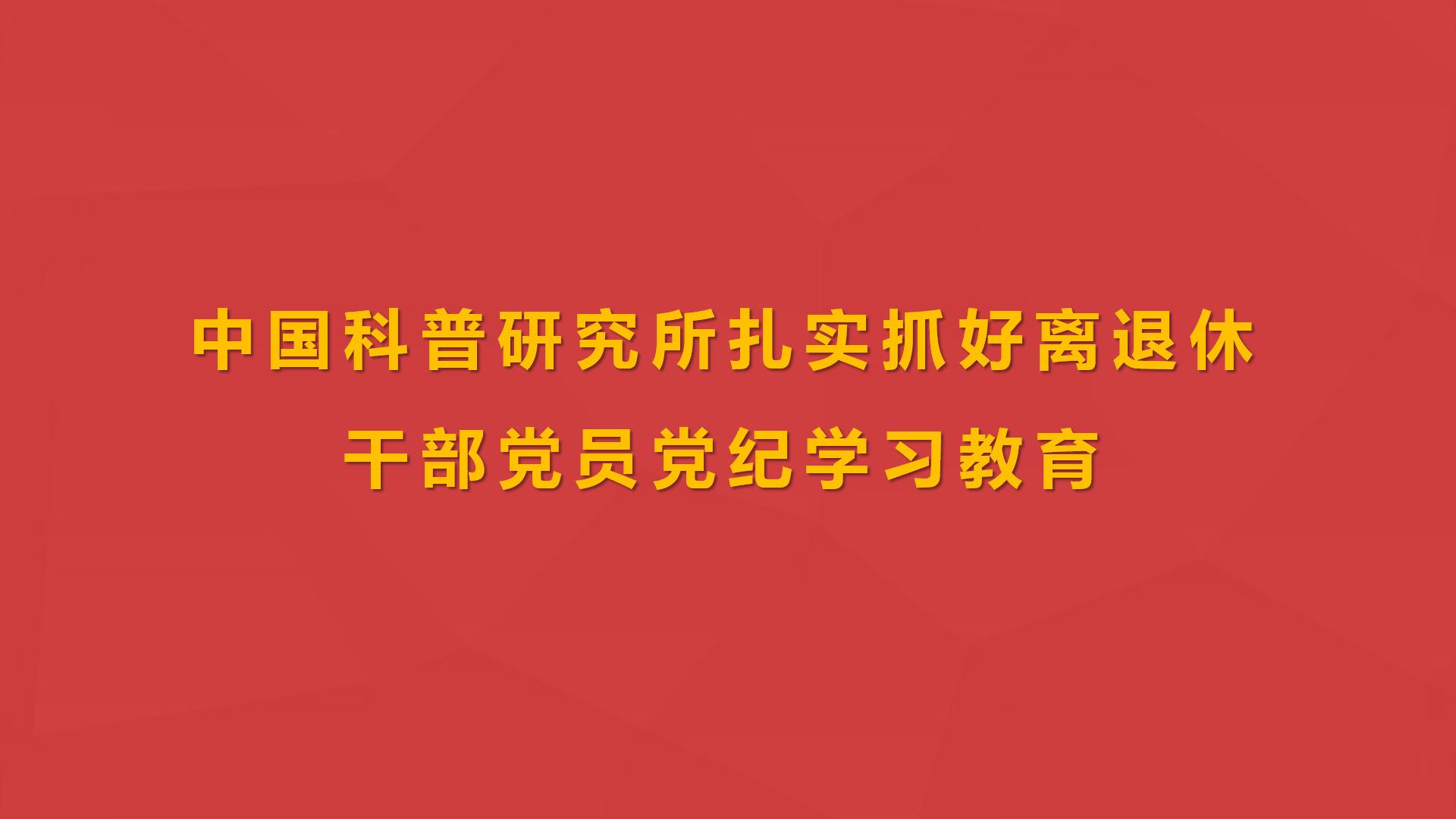 中国科普研究所扎实抓好离退休干部党员党纪学习教育