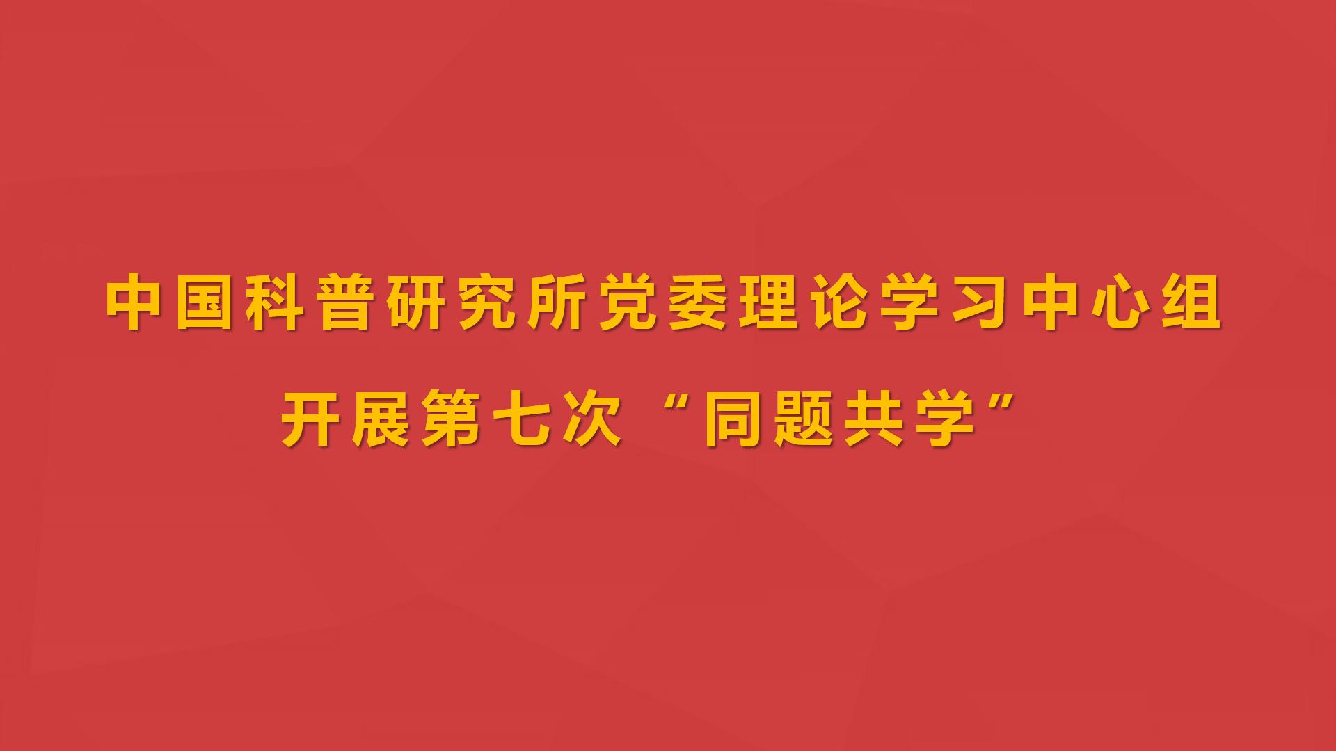 中国科普研究所党委理论学习中心组开展第七次“同题共学”