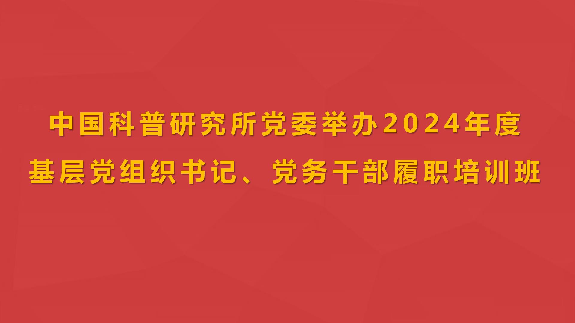 中国科普研究所党委举办2024年度基层党组织书记、党务干部履职培训班