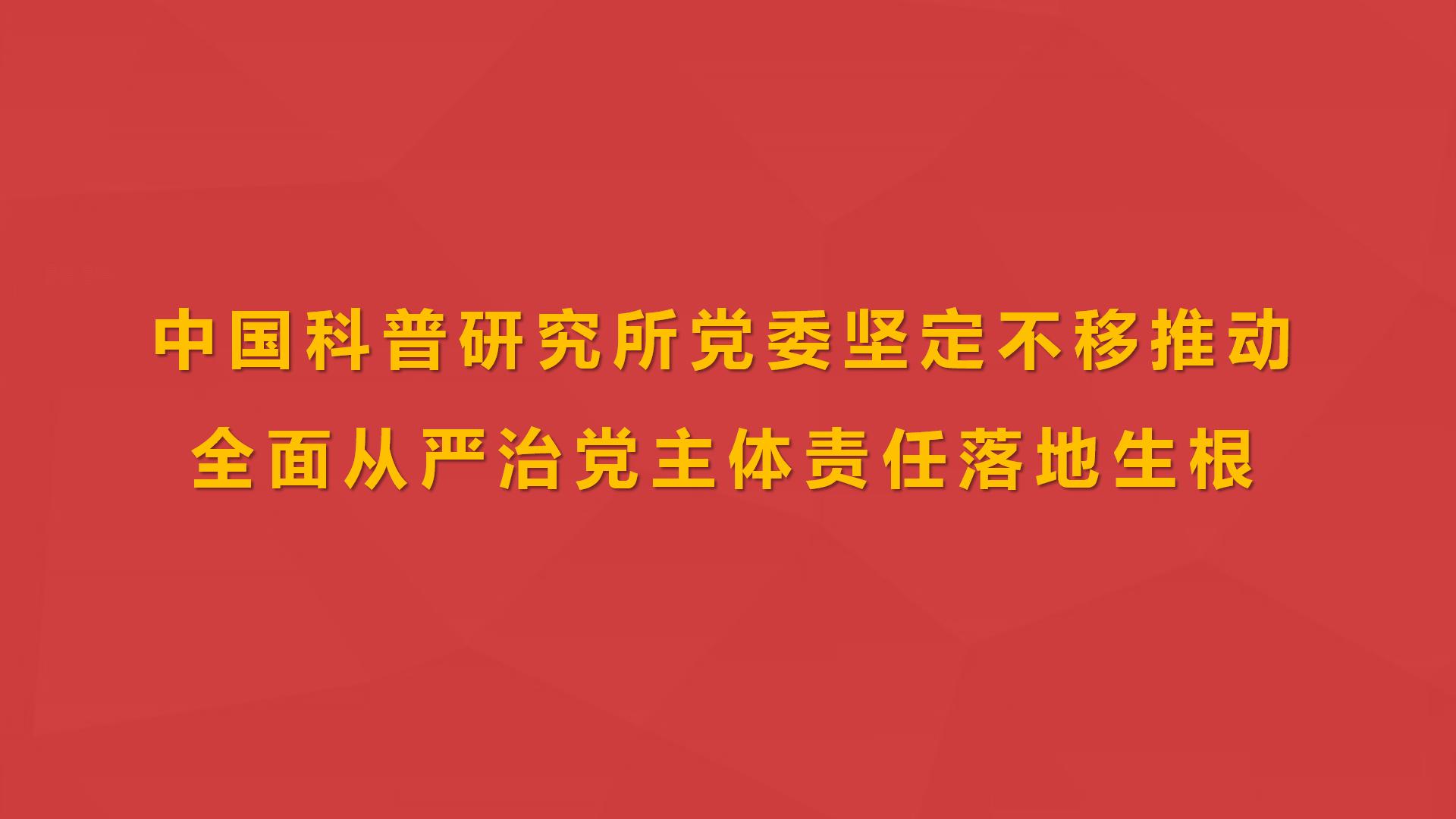中国科普研究所党委坚定不移推动全面从严治党主体责任落地生根